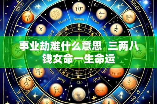 事业劫难什么意思 三两八钱女命一生命运