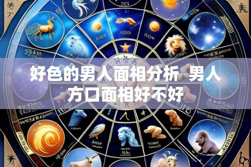 好色的男人面相分析 男人方口面相好不好