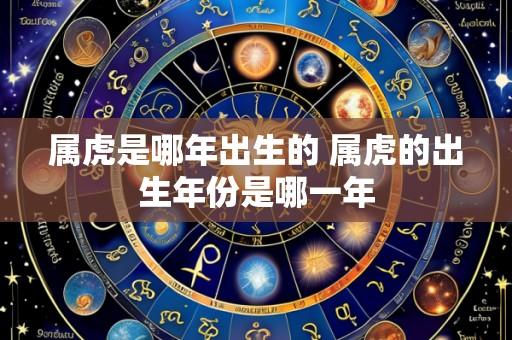属虎是哪年出生的 属虎的出生年份是哪一年