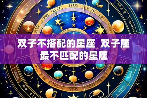 双子不搭配的星座 双子座最不匹配的星座