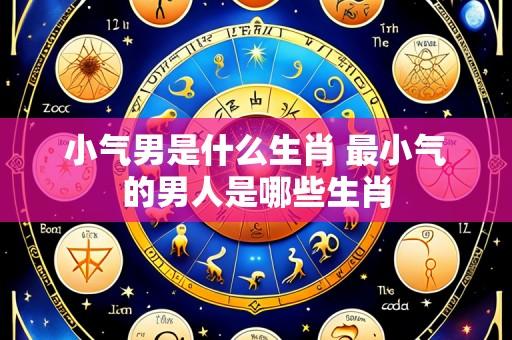 小气男是什么生肖 最小气的男人是哪些生肖