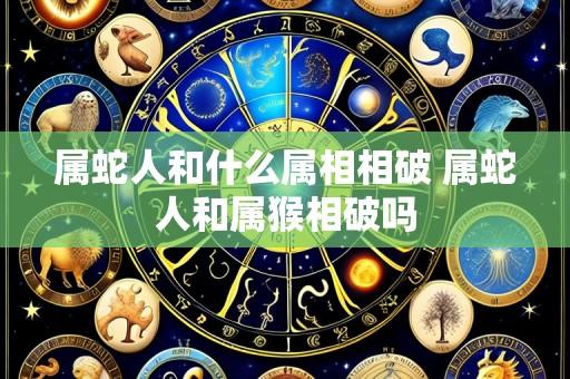 属蛇人和什么属相相破 属蛇人和属猴相破吗