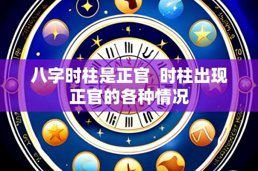 八字时柱是正官  时柱出现正官的各种情况