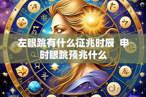 左眼跳有什么征兆时辰  申时眼跳预兆什么