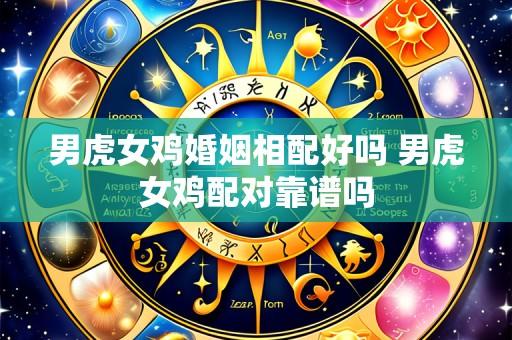 男虎女鸡婚姻相配好吗 男虎女鸡配对靠谱吗