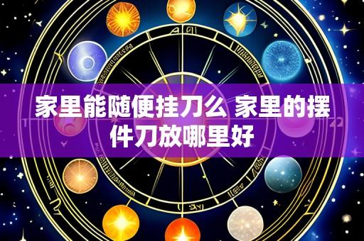 家里能随便挂刀么 家里的摆件刀放哪里好