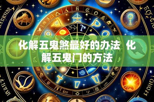 化解五鬼煞最好的办法  化解五鬼门的方法