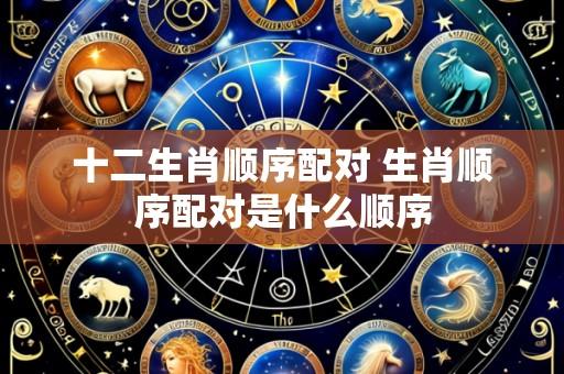 十二生肖顺序配对 生肖顺序配对是什么顺序