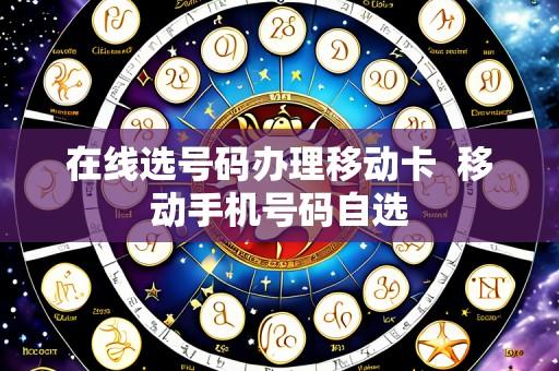 在线选号码办理移动卡 移动手机号码自选