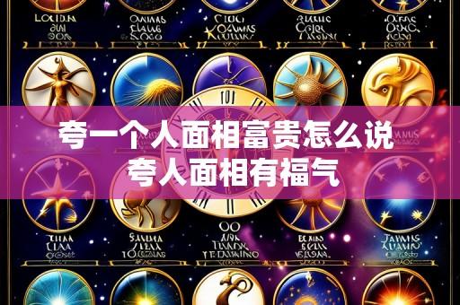 夸一个人面相富贵怎么说  夸人面相有福气