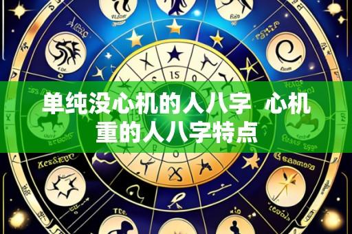 单纯没心机的人八字  心机重的人八字特点