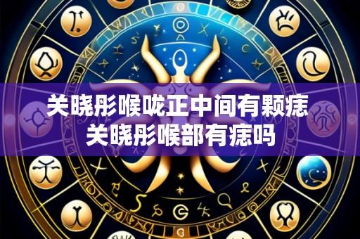 关晓彤喉咙正中间有颗痣 关晓彤喉部有痣吗