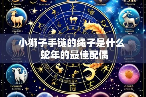 小狮子手链的绳子是什么 蛇年的最佳配偶