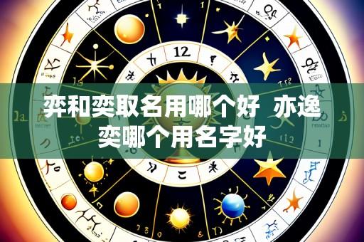 弈和奕取名用哪个好 亦逸奕哪个用名字好