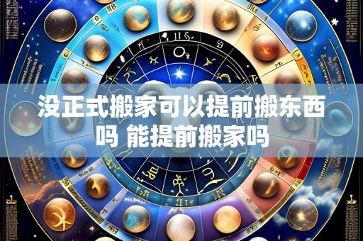没正式搬家可以提前搬东西吗 能提前搬家吗