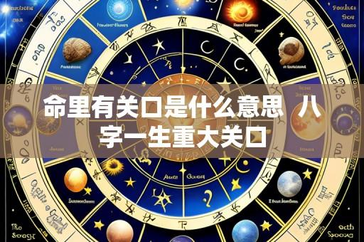 命里有关口是什么意思 八字一生重大关口