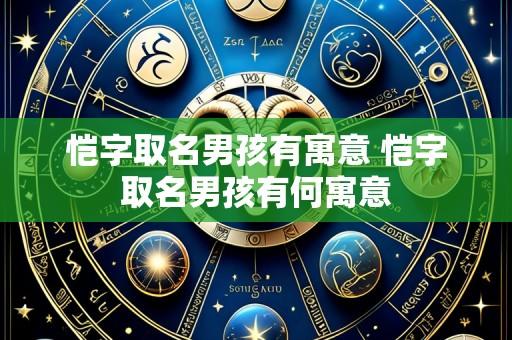 恺字取名男孩有寓意 恺字取名男孩有何寓意