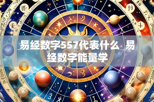易经数字557代表什么 易经数字能量学