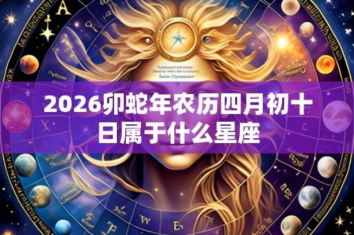 2026卯蛇年农历四月初十日属于什么星座