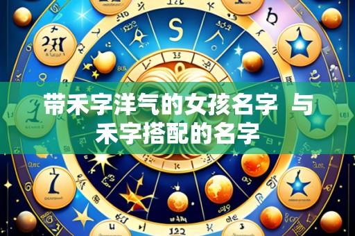 带禾字洋气的女孩名字 与禾字搭配的名字