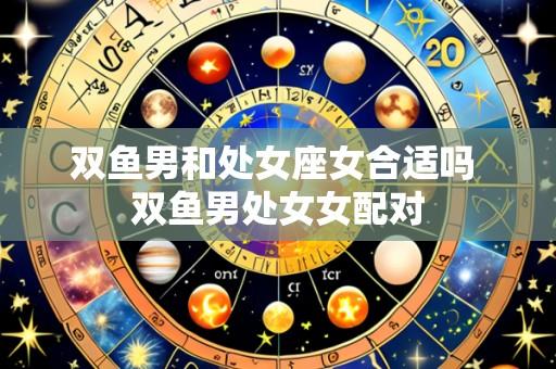 双鱼男和处女座女合适吗 双鱼男处女女配对