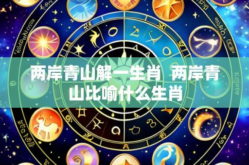两岸青山解一生肖 两岸青山比喻什么生肖