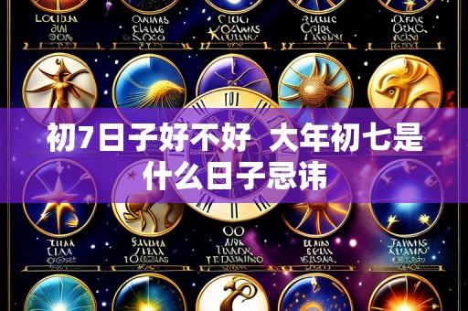 初7日子好不好 大年初七是什么日子忌讳