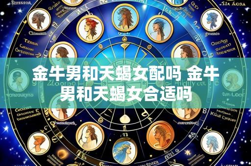 金牛男和天蝎女配吗 金牛男和天蝎女合适吗