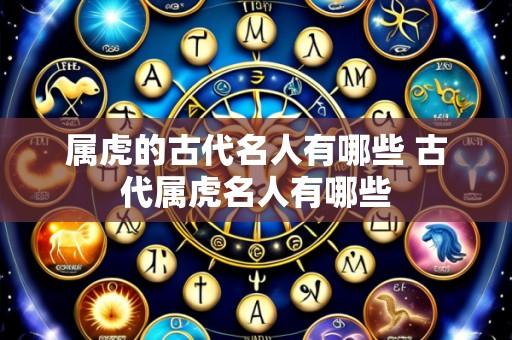 属虎的古代名人有哪些 古代属虎名人有哪些