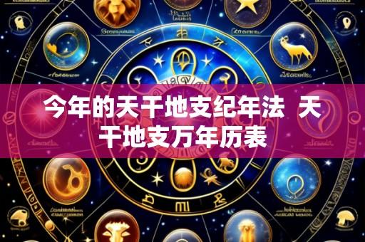 今年的天干地支纪年法  天干地支万年历表