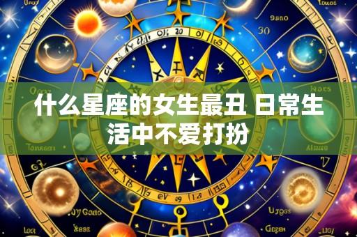 什么星座的女生最丑 日常生活中不爱打扮