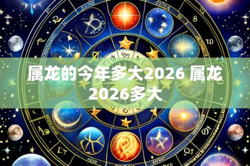属龙的今年多大2026 属龙2026多大