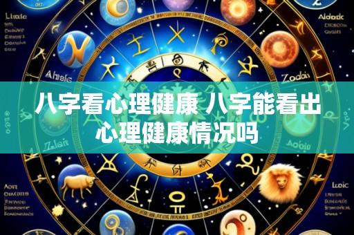 八字看心理健康 八字能看出心理健康情况吗