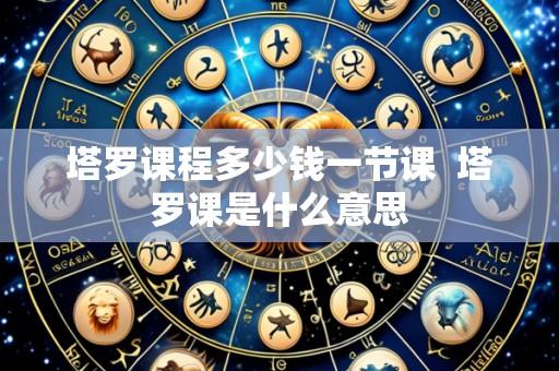 塔罗课程多少钱一节课 塔罗课是什么意思