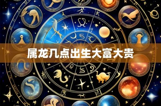 属龙几点出生大富大贵