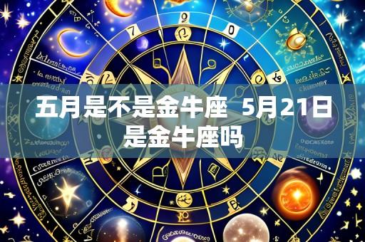 五月是不是金牛座  5月21日是金牛座吗