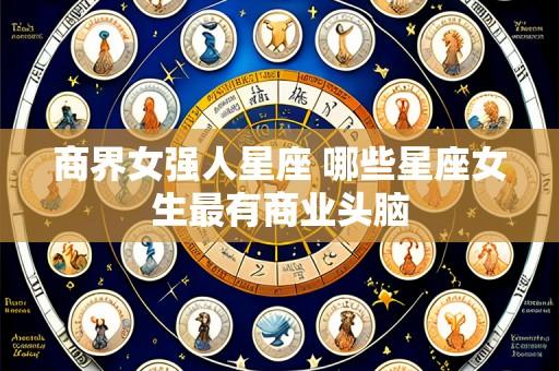 商界女强人星座 哪些星座女生最有商业头脑