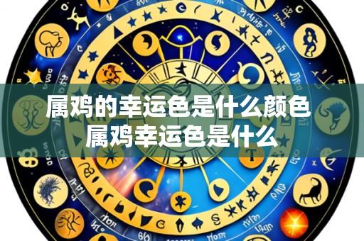 属鸡的幸运色是什么颜色 属鸡幸运色是什么