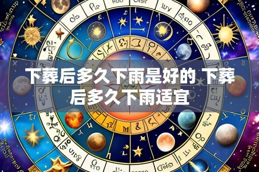 下葬后多久下雨是好的 下葬后多久下雨适宜