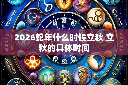 2026蛇年什么时候立秋 立秋的具体时间