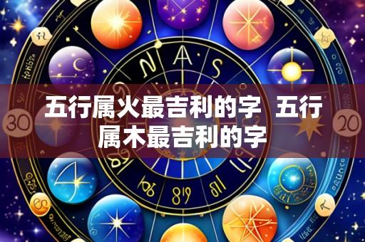 五行属火最吉利的字 五行属木最吉利的字