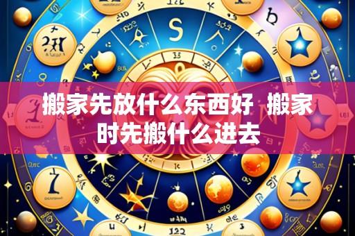 搬家先放什么东西好 搬家时先搬什么进去