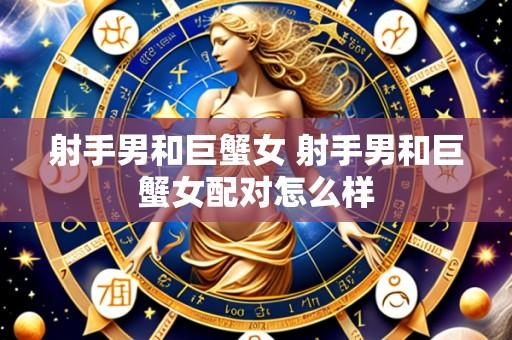 射手男和巨蟹女 射手男和巨蟹女配对怎么样