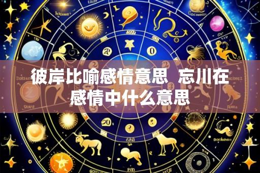 彼岸比喻感情意思 忘川在感情中什么意思
