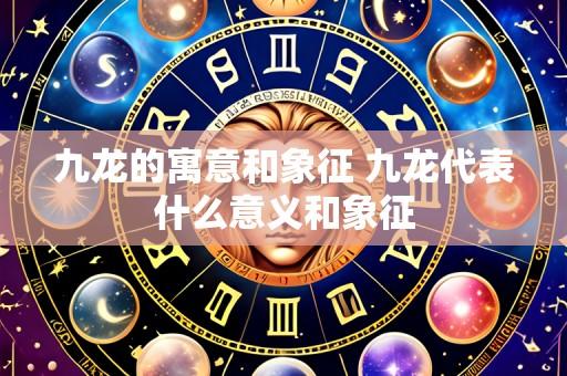 九龙的寓意和象征 九龙代表什么意义和象征