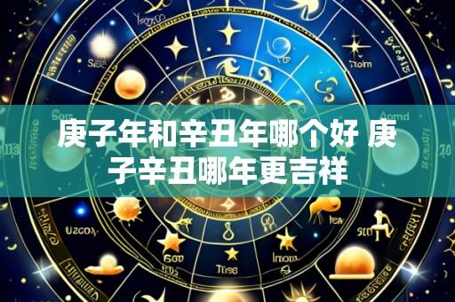 庚子年和辛丑年哪个好 庚子辛丑哪年更吉祥