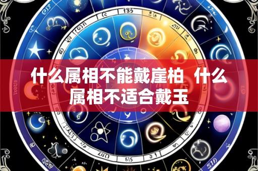什么属相不能戴崖柏  什么属相不适合戴玉
