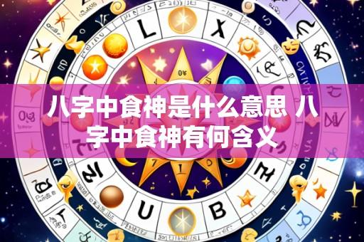 八字中食神是什么意思 八字中食神有何含义