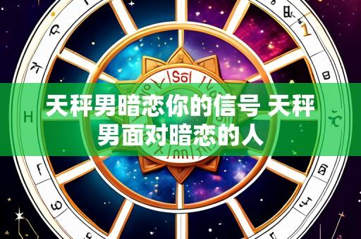 天秤男暗恋你的信号 天秤男面对暗恋的人