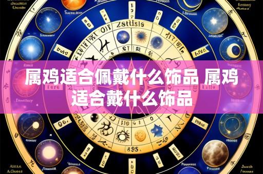 属鸡适合佩戴什么饰品 属鸡适合戴什么饰品